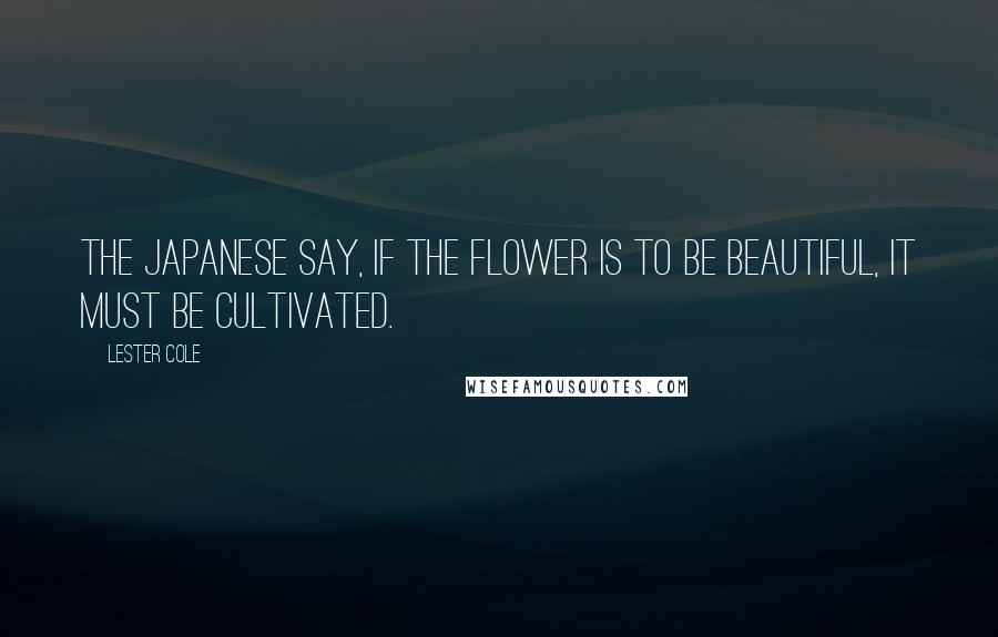 Lester Cole Quotes: The Japanese say, If the flower is to be beautiful, it must be cultivated.