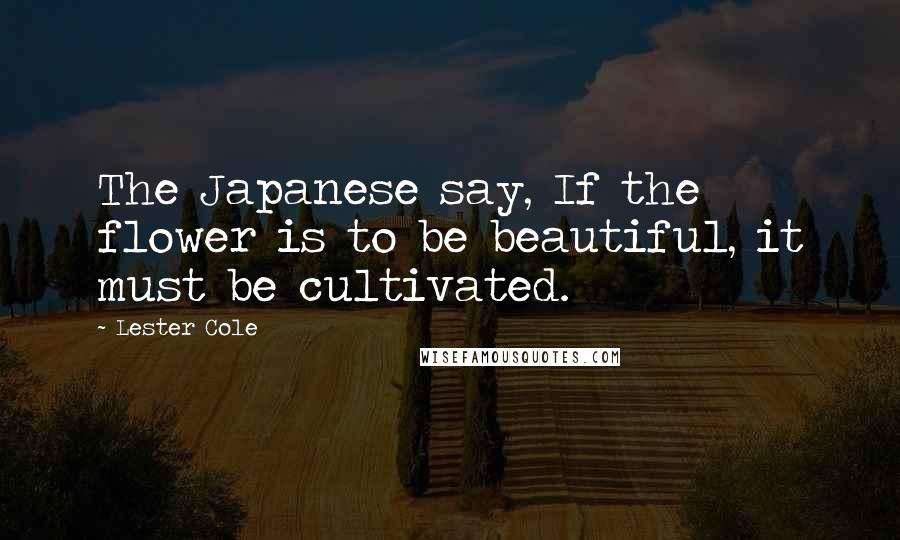 Lester Cole Quotes: The Japanese say, If the flower is to be beautiful, it must be cultivated.