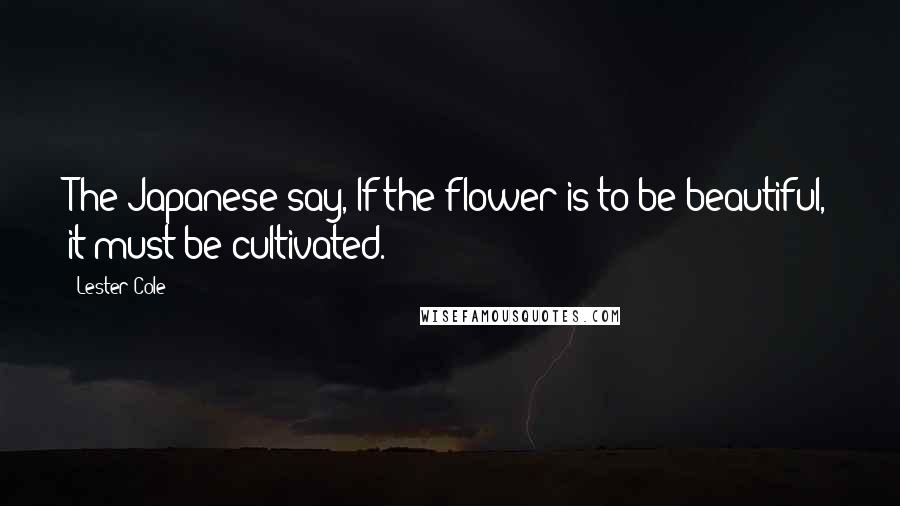 Lester Cole Quotes: The Japanese say, If the flower is to be beautiful, it must be cultivated.