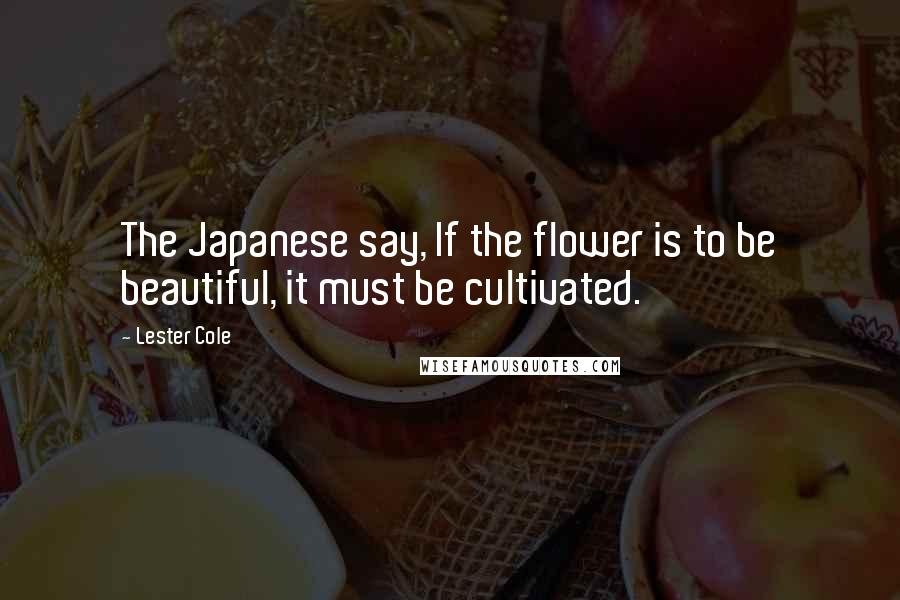 Lester Cole Quotes: The Japanese say, If the flower is to be beautiful, it must be cultivated.