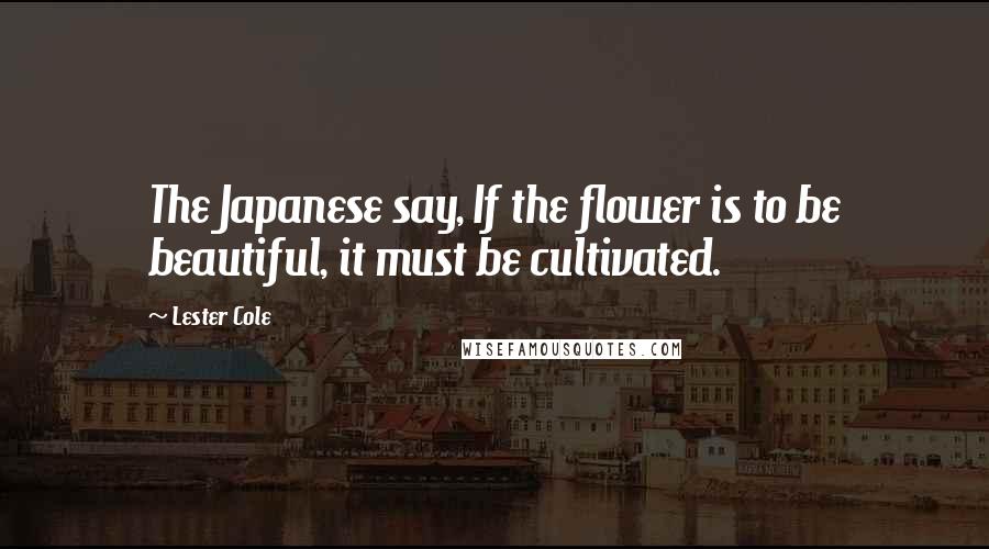 Lester Cole Quotes: The Japanese say, If the flower is to be beautiful, it must be cultivated.