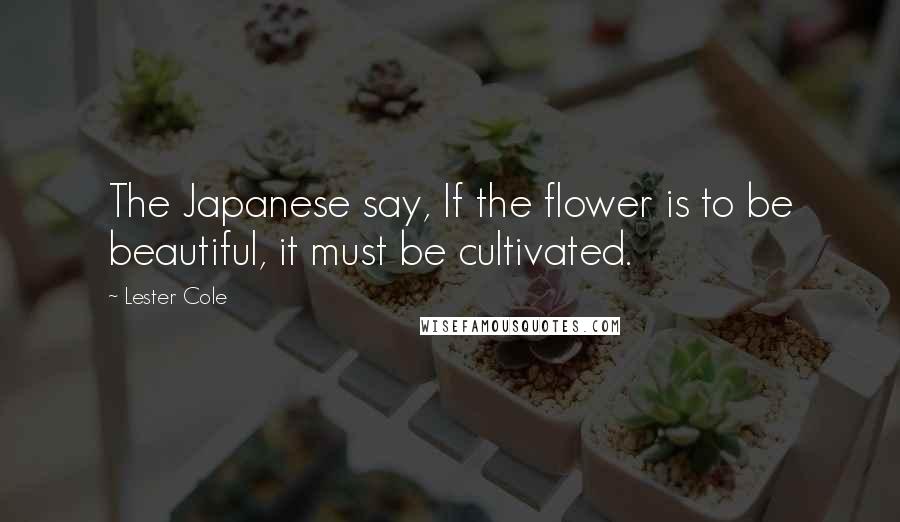 Lester Cole Quotes: The Japanese say, If the flower is to be beautiful, it must be cultivated.