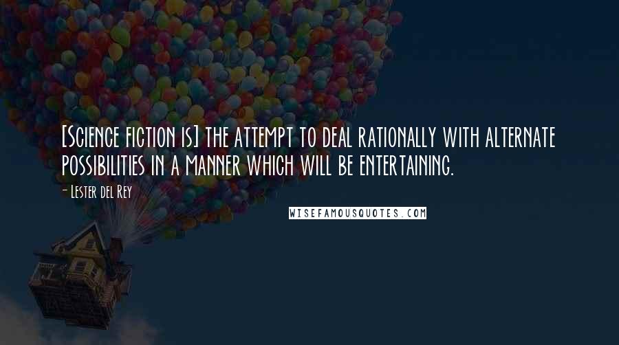 Lester Del Rey Quotes: [Science fiction is] the attempt to deal rationally with alternate possibilities in a manner which will be entertaining.