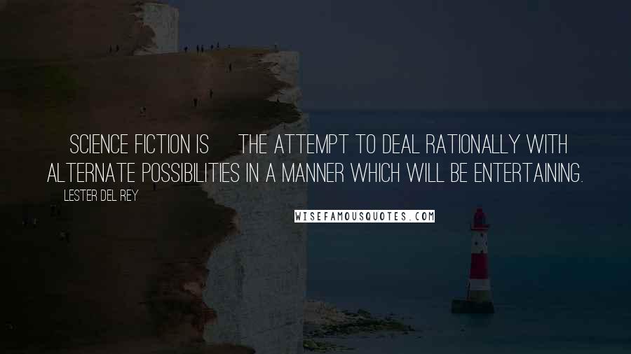 Lester Del Rey Quotes: [Science fiction is] the attempt to deal rationally with alternate possibilities in a manner which will be entertaining.