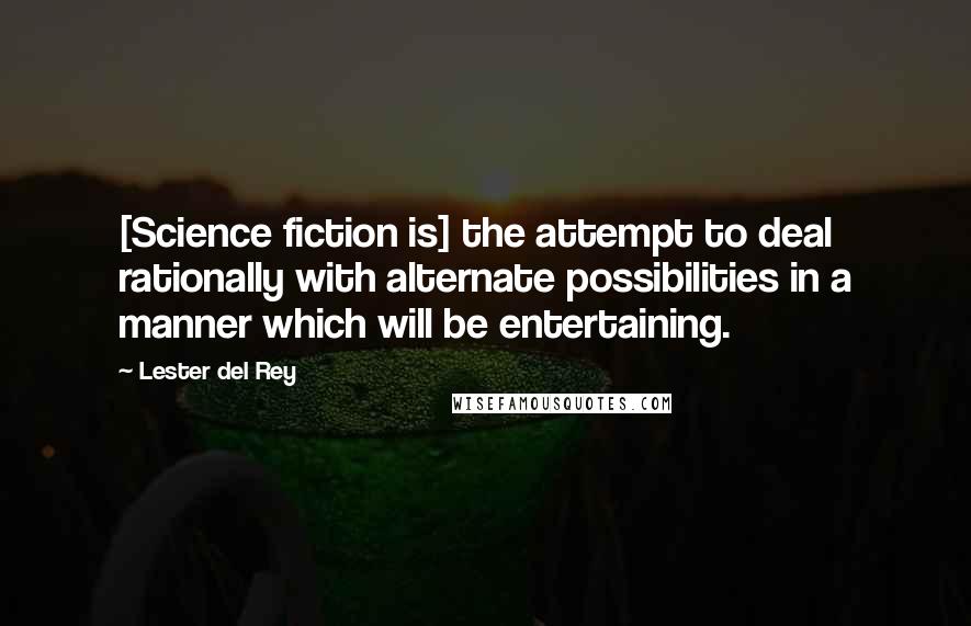 Lester Del Rey Quotes: [Science fiction is] the attempt to deal rationally with alternate possibilities in a manner which will be entertaining.