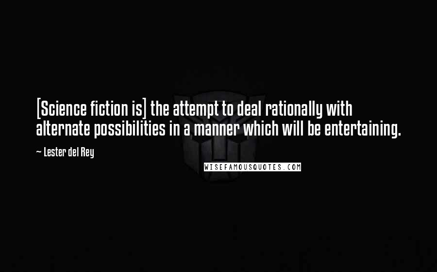 Lester Del Rey Quotes: [Science fiction is] the attempt to deal rationally with alternate possibilities in a manner which will be entertaining.