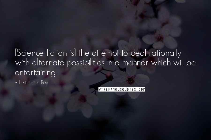 Lester Del Rey Quotes: [Science fiction is] the attempt to deal rationally with alternate possibilities in a manner which will be entertaining.