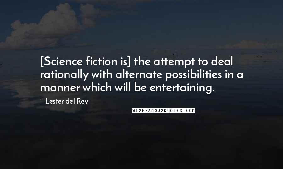 Lester Del Rey Quotes: [Science fiction is] the attempt to deal rationally with alternate possibilities in a manner which will be entertaining.