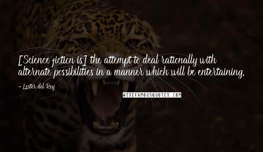 Lester Del Rey Quotes: [Science fiction is] the attempt to deal rationally with alternate possibilities in a manner which will be entertaining.