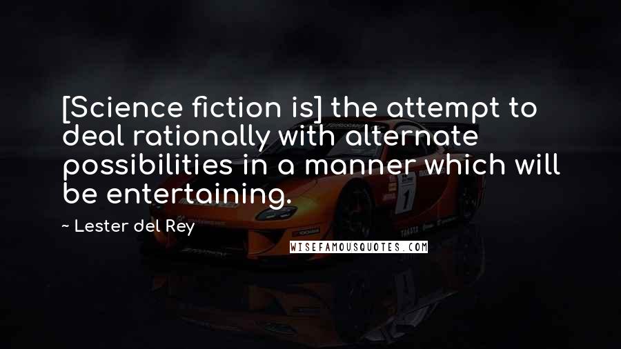 Lester Del Rey Quotes: [Science fiction is] the attempt to deal rationally with alternate possibilities in a manner which will be entertaining.