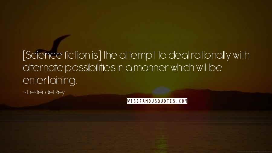 Lester Del Rey Quotes: [Science fiction is] the attempt to deal rationally with alternate possibilities in a manner which will be entertaining.