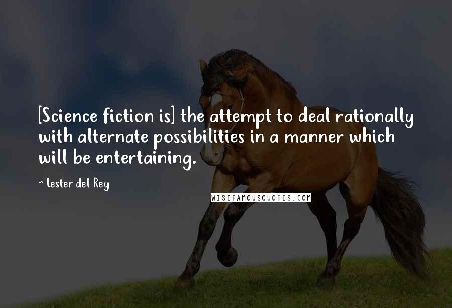 Lester Del Rey Quotes: [Science fiction is] the attempt to deal rationally with alternate possibilities in a manner which will be entertaining.