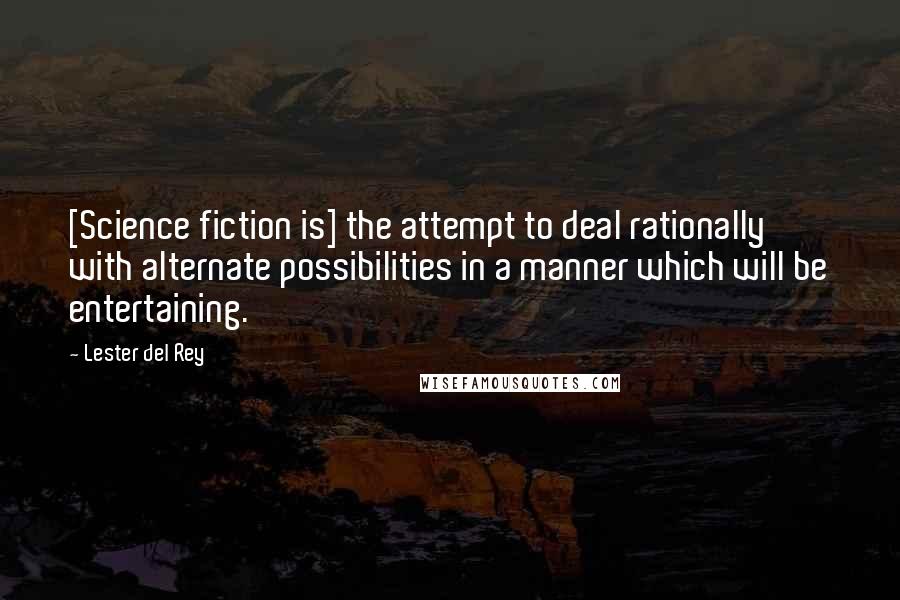 Lester Del Rey Quotes: [Science fiction is] the attempt to deal rationally with alternate possibilities in a manner which will be entertaining.