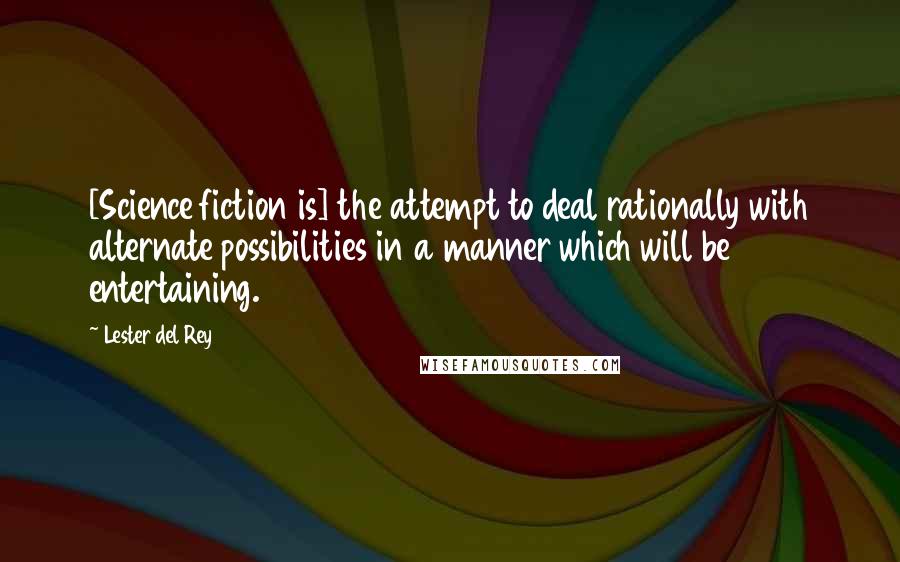 Lester Del Rey Quotes: [Science fiction is] the attempt to deal rationally with alternate possibilities in a manner which will be entertaining.