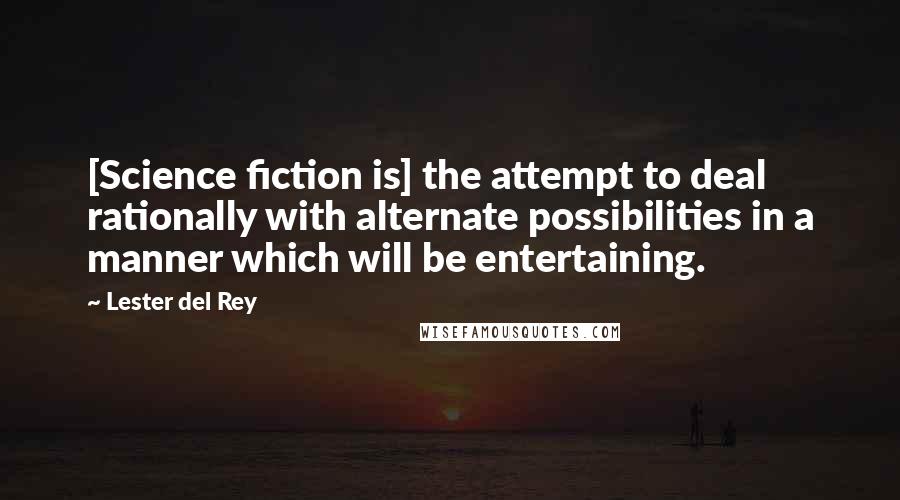 Lester Del Rey Quotes: [Science fiction is] the attempt to deal rationally with alternate possibilities in a manner which will be entertaining.