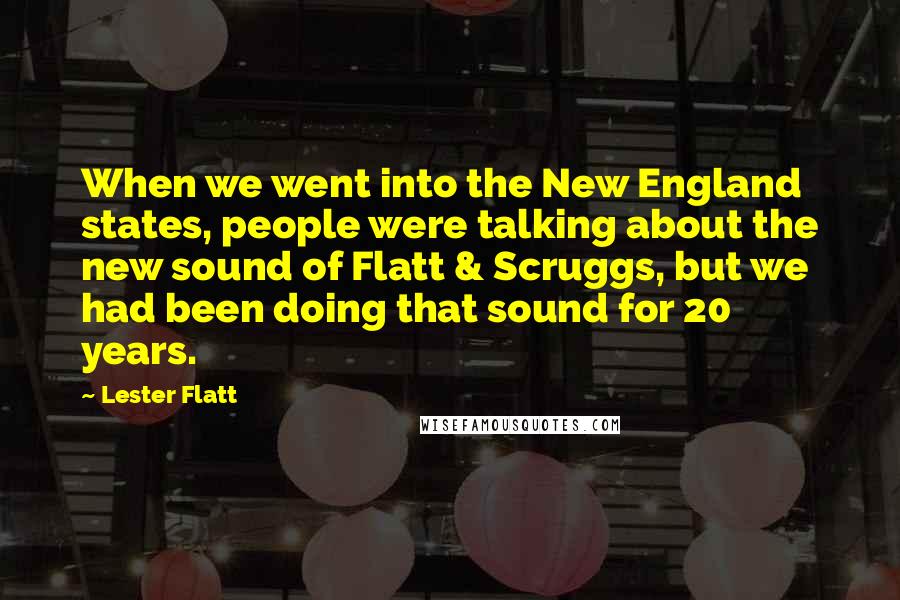 Lester Flatt Quotes: When we went into the New England states, people were talking about the new sound of Flatt & Scruggs, but we had been doing that sound for 20 years.