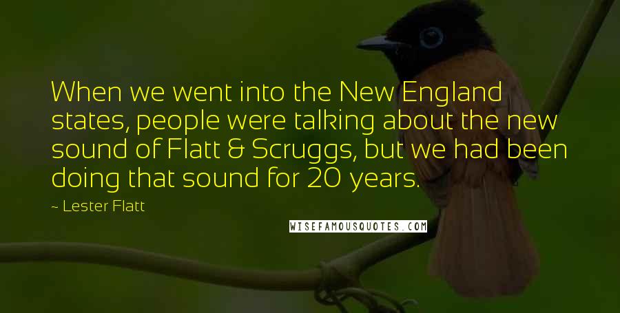 Lester Flatt Quotes: When we went into the New England states, people were talking about the new sound of Flatt & Scruggs, but we had been doing that sound for 20 years.