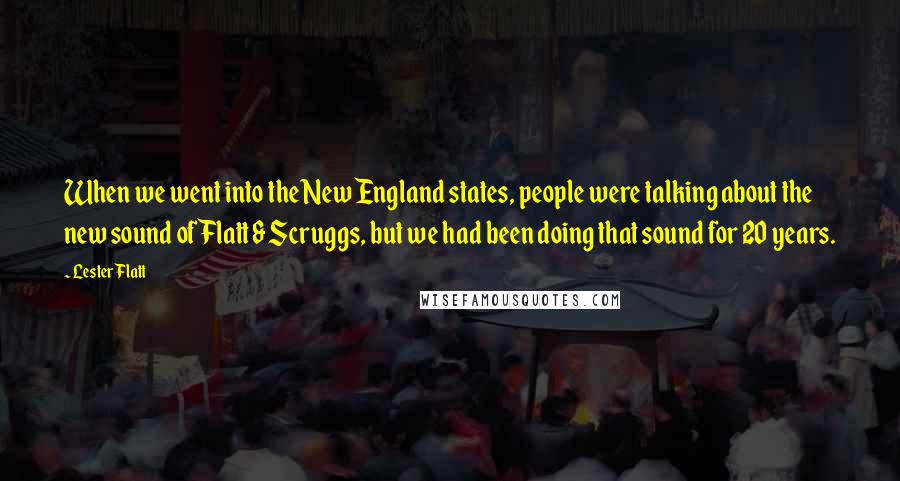 Lester Flatt Quotes: When we went into the New England states, people were talking about the new sound of Flatt & Scruggs, but we had been doing that sound for 20 years.