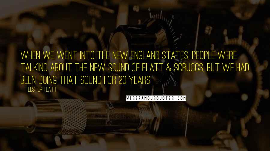 Lester Flatt Quotes: When we went into the New England states, people were talking about the new sound of Flatt & Scruggs, but we had been doing that sound for 20 years.