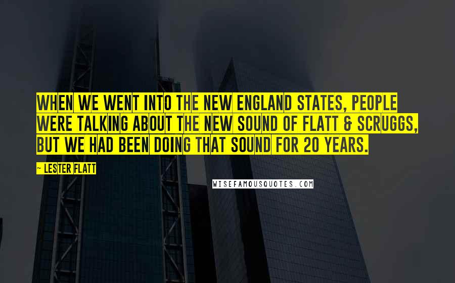 Lester Flatt Quotes: When we went into the New England states, people were talking about the new sound of Flatt & Scruggs, but we had been doing that sound for 20 years.