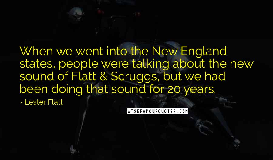 Lester Flatt Quotes: When we went into the New England states, people were talking about the new sound of Flatt & Scruggs, but we had been doing that sound for 20 years.
