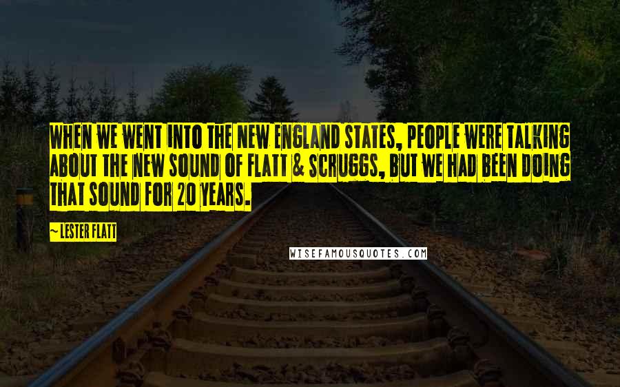 Lester Flatt Quotes: When we went into the New England states, people were talking about the new sound of Flatt & Scruggs, but we had been doing that sound for 20 years.