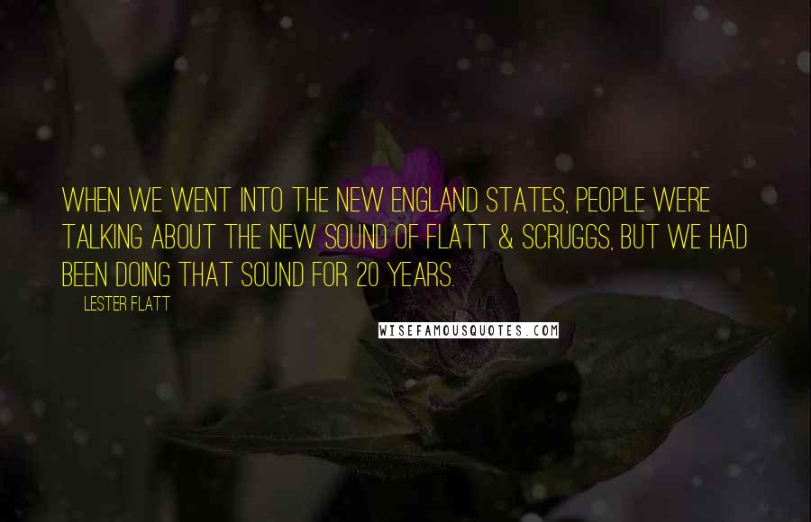 Lester Flatt Quotes: When we went into the New England states, people were talking about the new sound of Flatt & Scruggs, but we had been doing that sound for 20 years.