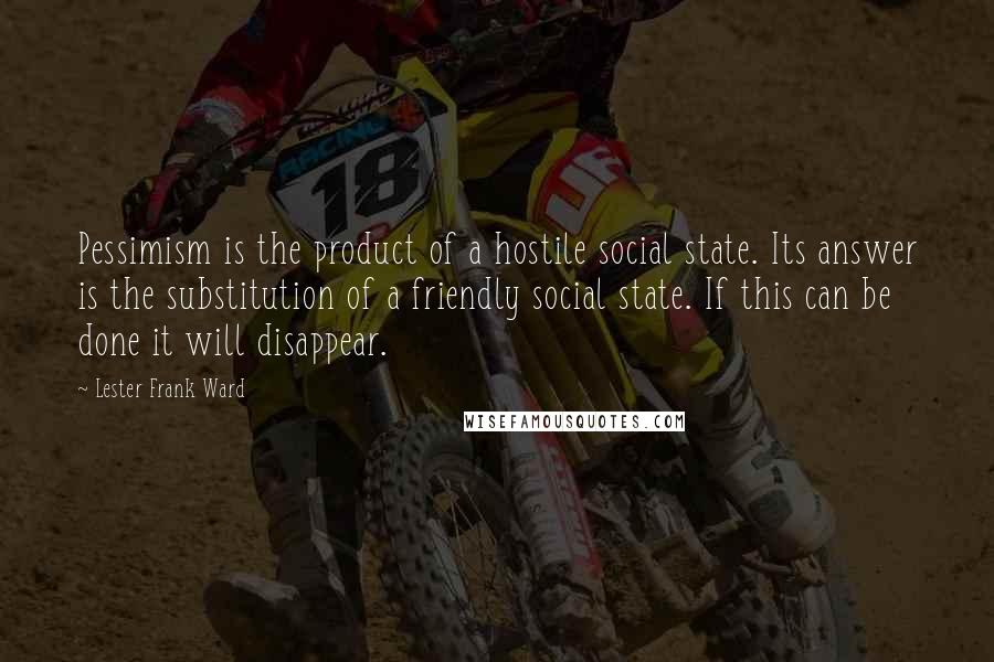 Lester Frank Ward Quotes: Pessimism is the product of a hostile social state. Its answer is the substitution of a friendly social state. If this can be done it will disappear.