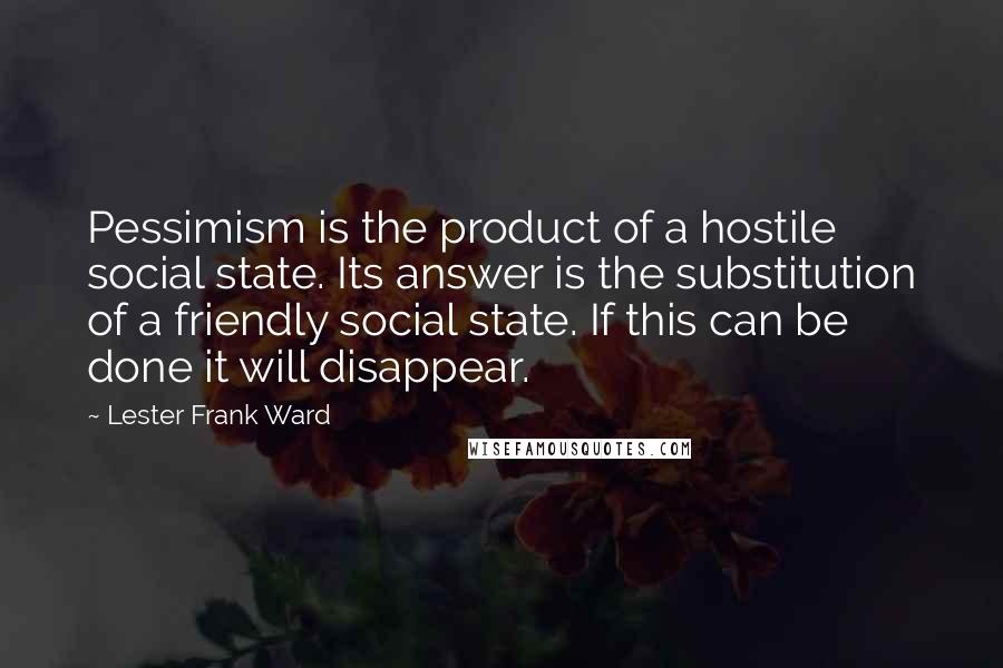 Lester Frank Ward Quotes: Pessimism is the product of a hostile social state. Its answer is the substitution of a friendly social state. If this can be done it will disappear.