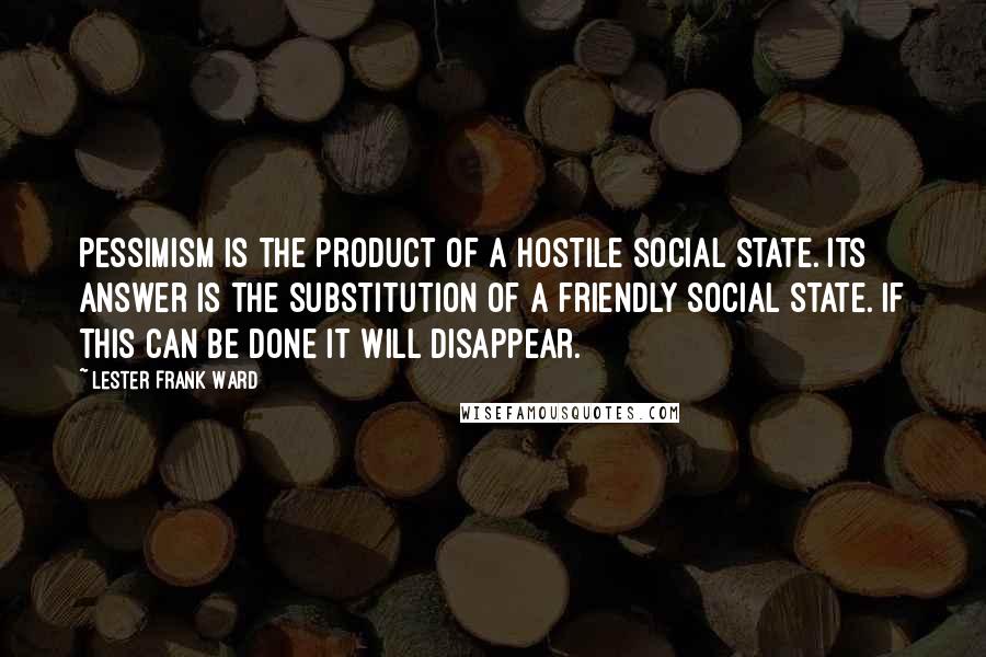 Lester Frank Ward Quotes: Pessimism is the product of a hostile social state. Its answer is the substitution of a friendly social state. If this can be done it will disappear.