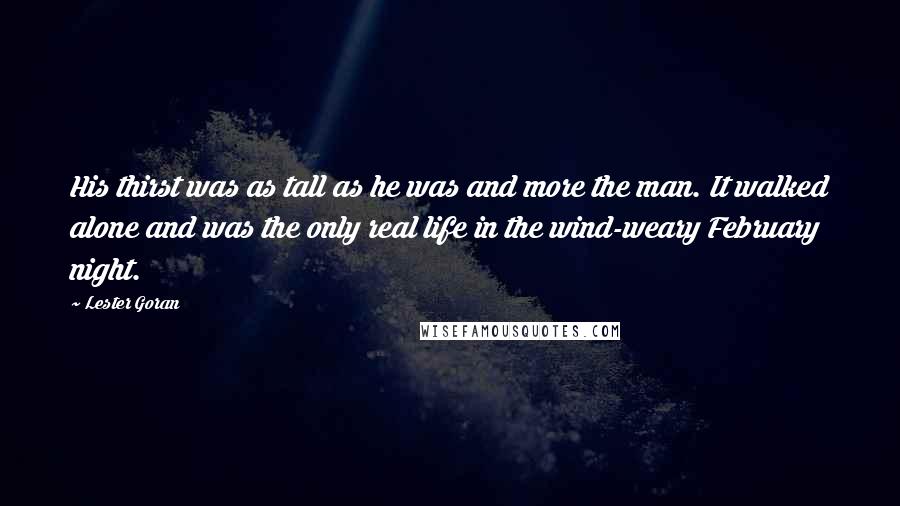 Lester Goran Quotes: His thirst was as tall as he was and more the man. It walked alone and was the only real life in the wind-weary February night.