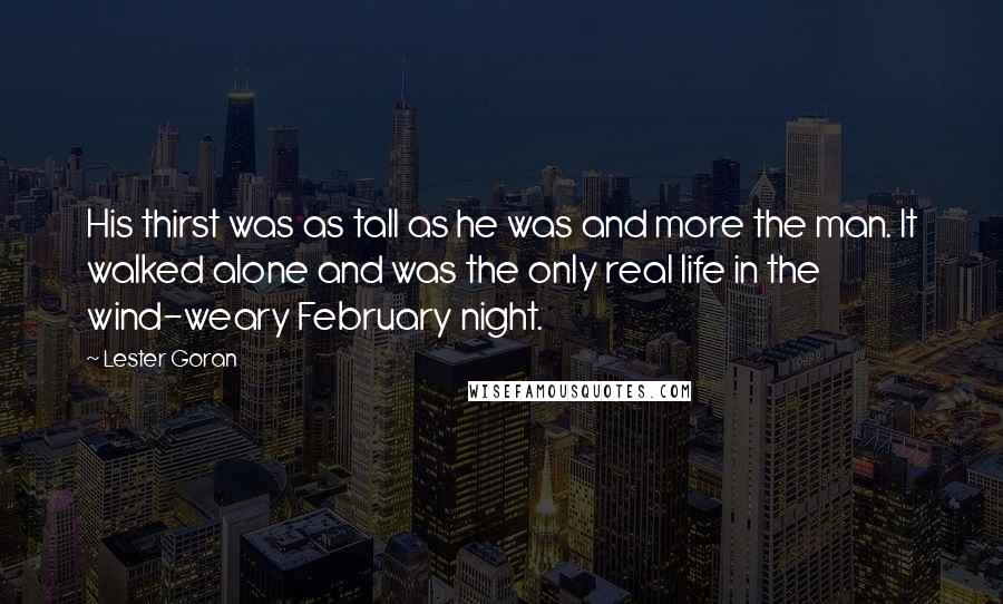 Lester Goran Quotes: His thirst was as tall as he was and more the man. It walked alone and was the only real life in the wind-weary February night.