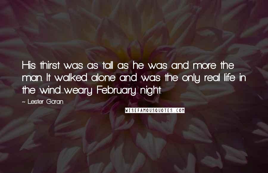 Lester Goran Quotes: His thirst was as tall as he was and more the man. It walked alone and was the only real life in the wind-weary February night.