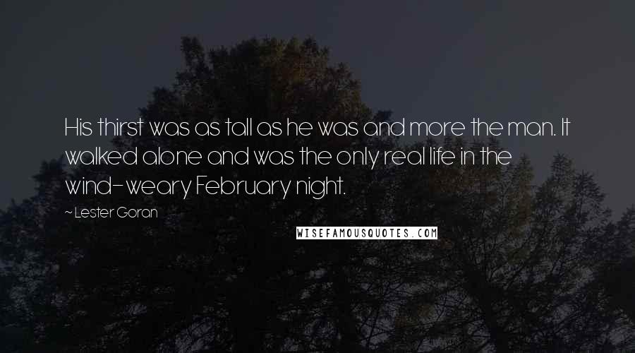 Lester Goran Quotes: His thirst was as tall as he was and more the man. It walked alone and was the only real life in the wind-weary February night.