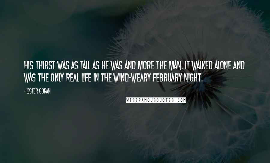 Lester Goran Quotes: His thirst was as tall as he was and more the man. It walked alone and was the only real life in the wind-weary February night.