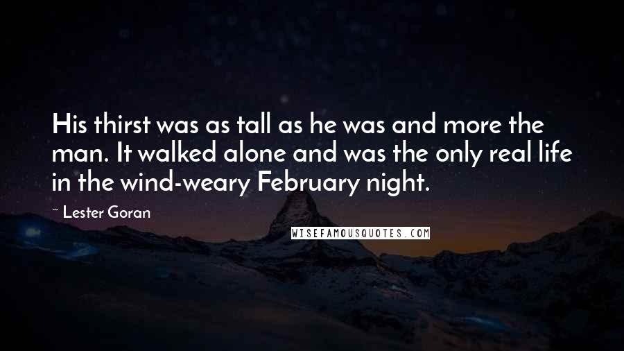 Lester Goran Quotes: His thirst was as tall as he was and more the man. It walked alone and was the only real life in the wind-weary February night.