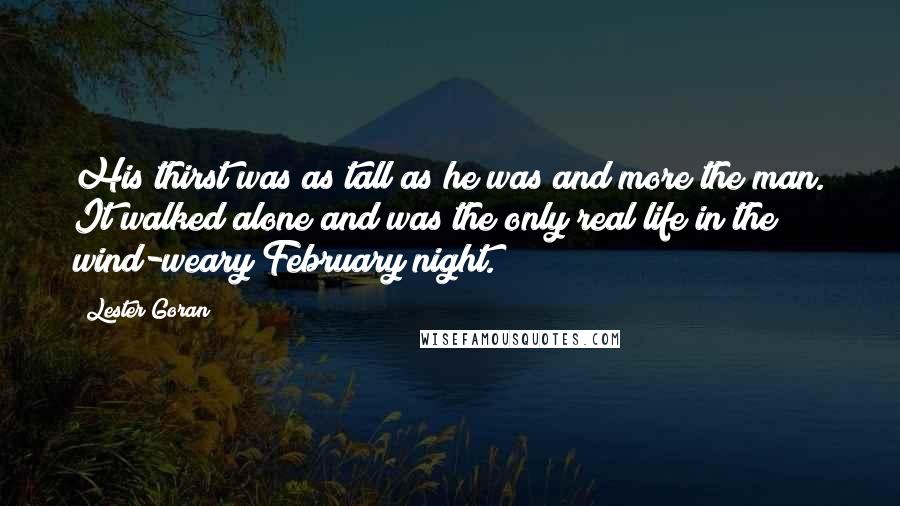 Lester Goran Quotes: His thirst was as tall as he was and more the man. It walked alone and was the only real life in the wind-weary February night.