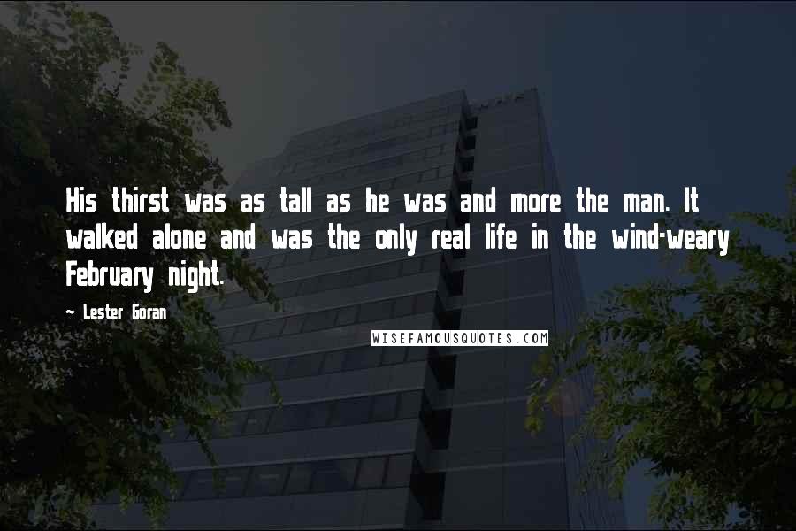 Lester Goran Quotes: His thirst was as tall as he was and more the man. It walked alone and was the only real life in the wind-weary February night.