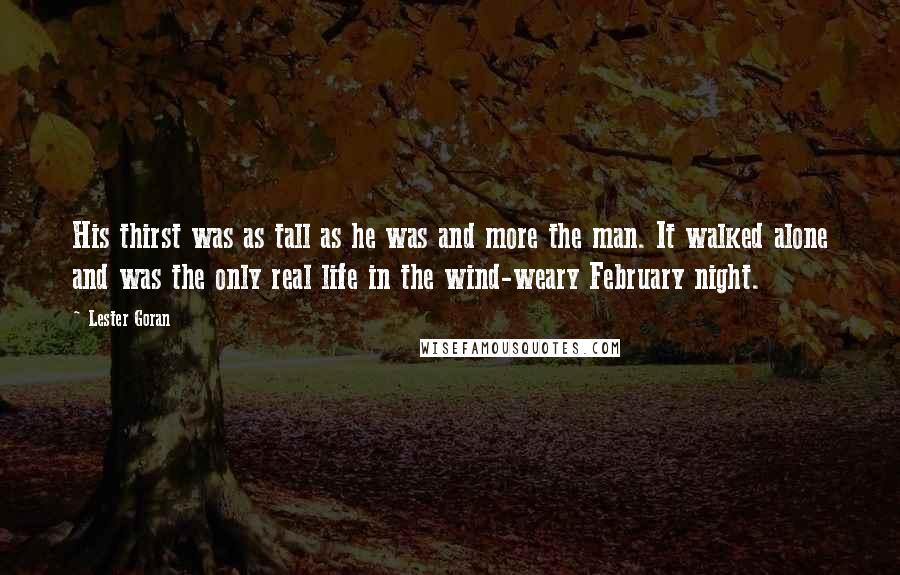 Lester Goran Quotes: His thirst was as tall as he was and more the man. It walked alone and was the only real life in the wind-weary February night.