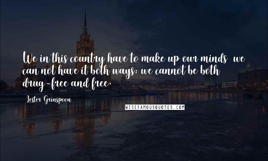 Lester Grinspoon Quotes: We in this country have to make up our minds we can not have it both ways: we cannot be both drug-free and free.