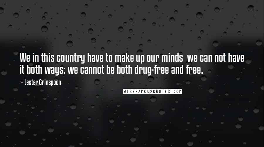 Lester Grinspoon Quotes: We in this country have to make up our minds we can not have it both ways: we cannot be both drug-free and free.