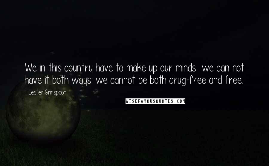 Lester Grinspoon Quotes: We in this country have to make up our minds we can not have it both ways: we cannot be both drug-free and free.