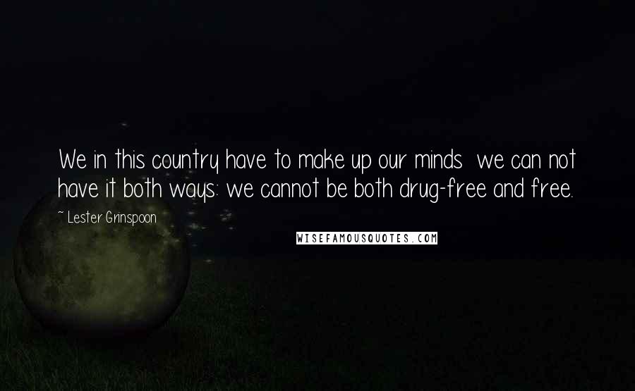 Lester Grinspoon Quotes: We in this country have to make up our minds  we can not have it both ways: we cannot be both drug-free and free.