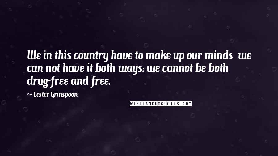 Lester Grinspoon Quotes: We in this country have to make up our minds we can not have it both ways: we cannot be both drug-free and free.