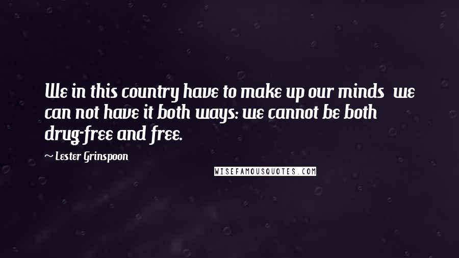 Lester Grinspoon Quotes: We in this country have to make up our minds  we can not have it both ways: we cannot be both drug-free and free.