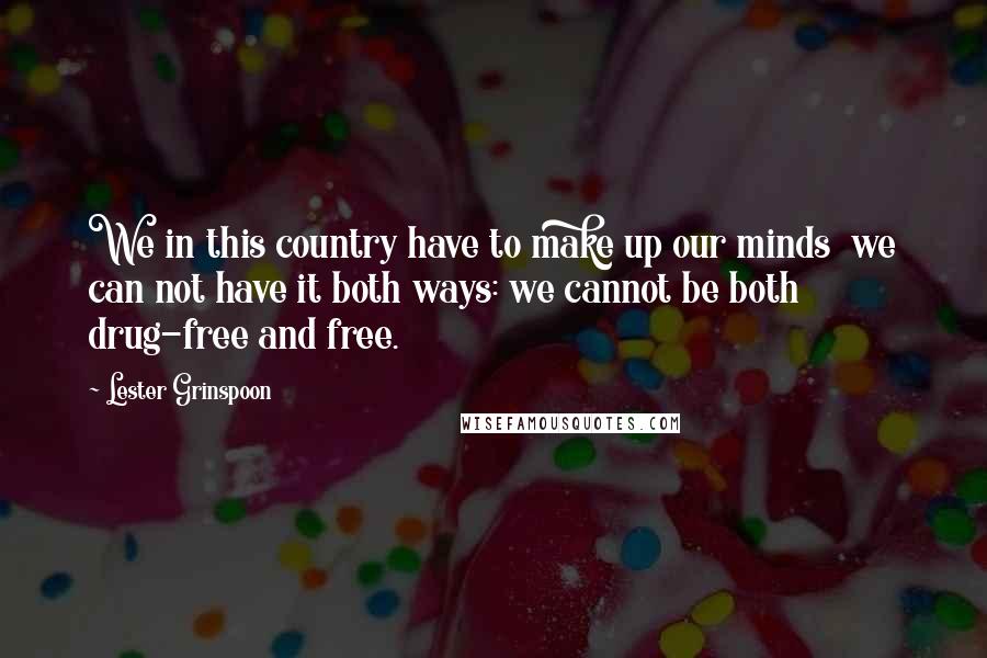 Lester Grinspoon Quotes: We in this country have to make up our minds we can not have it both ways: we cannot be both drug-free and free.