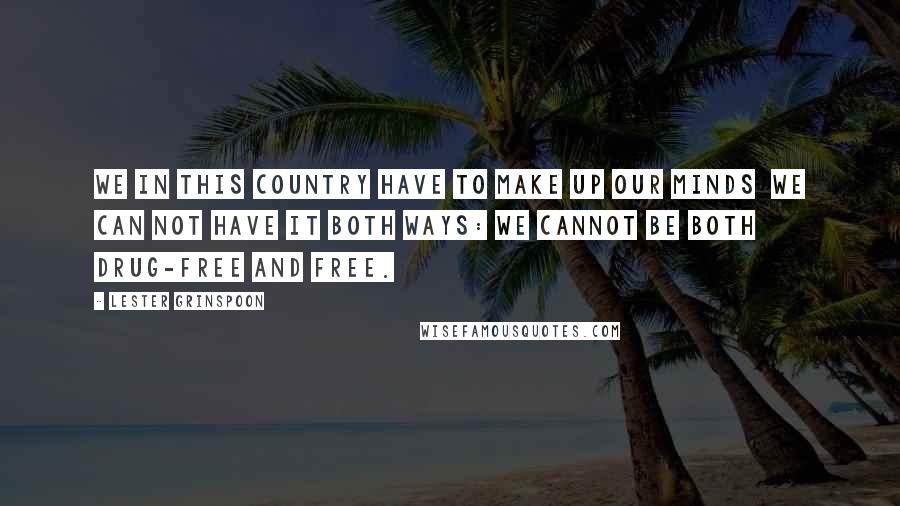 Lester Grinspoon Quotes: We in this country have to make up our minds  we can not have it both ways: we cannot be both drug-free and free.