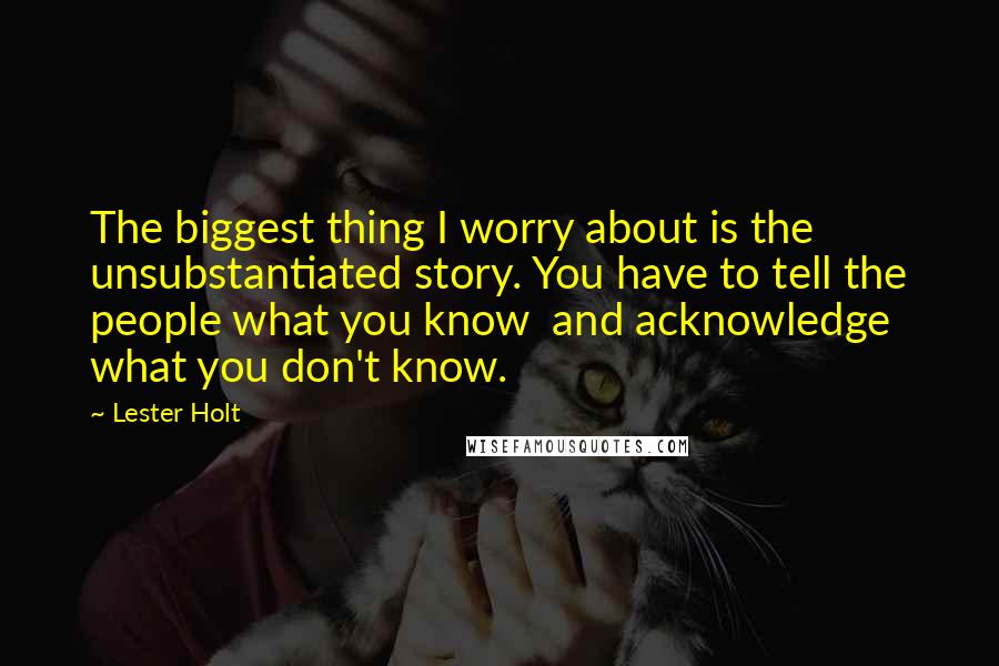 Lester Holt Quotes: The biggest thing I worry about is the unsubstantiated story. You have to tell the people what you know and acknowledge what you don't know.