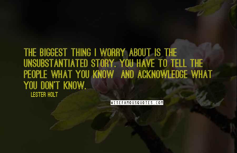 Lester Holt Quotes: The biggest thing I worry about is the unsubstantiated story. You have to tell the people what you know and acknowledge what you don't know.