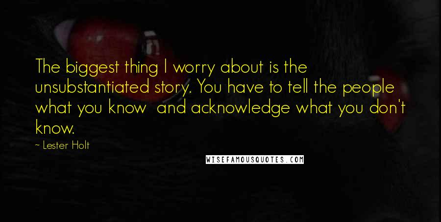 Lester Holt Quotes: The biggest thing I worry about is the unsubstantiated story. You have to tell the people what you know and acknowledge what you don't know.